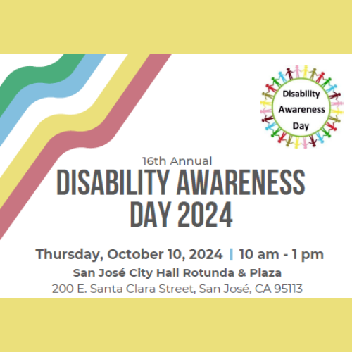 16th Annual DISABILITY AWARENESS DAY 2024. Thursday, October 10, 2024 from 10 a.m.- 1 p.m.; San Jose City Hall Rotunda & Plaza. 200 E. Santa Clara Street, San Jose, CA 95113